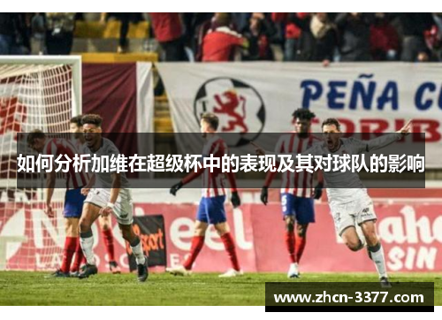 如何分析加维在超级杯中的表现及其对球队的影响 如何分析加维在超级杯中的表现及其对球队的影响