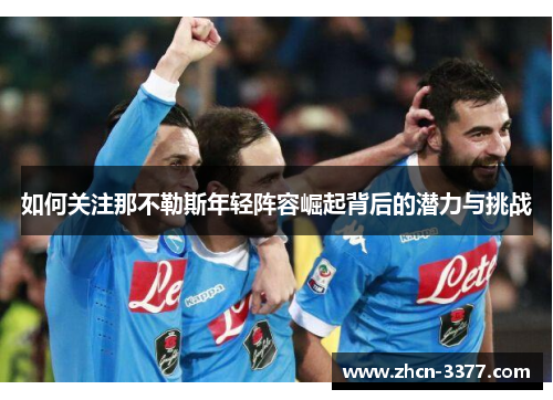 如何关注那不勒斯年轻阵容崛起背后的潜力与挑战 如何关注那不勒斯年轻阵容崛起背后的潜力与挑战