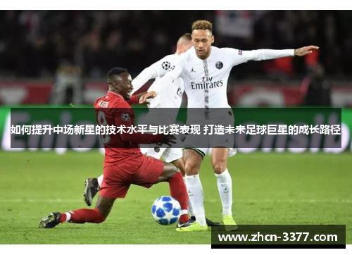 如何提升中场新星的技术水平与比赛表现 打造未来足球巨星的成长路径