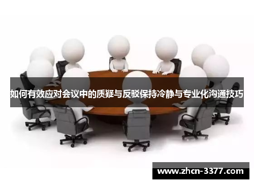 如何有效应对会议中的质疑与反驳保持冷静与专业化沟通技巧 如何有效应对会议中的质疑与反驳保持冷静与专业化沟通技巧