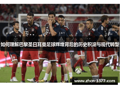 如何理解巴黎圣日耳曼足球辉煌背后的历史积淀与现代转型 如何理解巴黎圣日耳曼足球辉煌背后的历史积淀与现代转型