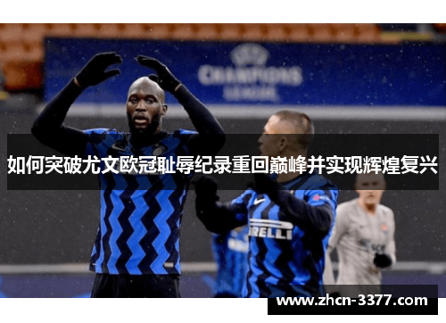如何突破尤文欧冠耻辱纪录重回巅峰并实现辉煌复兴