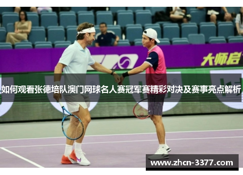 如何观看张德培队澳门网球名人赛冠军赛精彩对决及赛事亮点解析