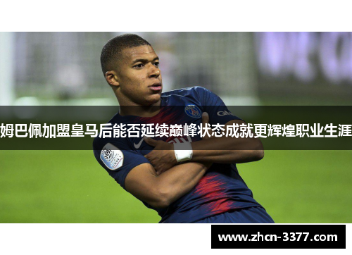 姆巴佩加盟皇马后能否延续巅峰状态成就更辉煌职业生涯 姆巴佩加盟皇马后能否延续巅峰状态成就更辉煌职业生涯