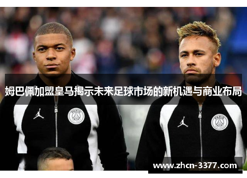 姆巴佩加盟皇马揭示未来足球市场的新机遇与商业布局