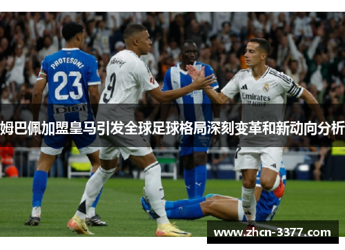 姆巴佩加盟皇马引发全球足球格局深刻变革和新动向分析 姆巴佩加盟皇马引发全球足球格局深刻变革和新动向分析