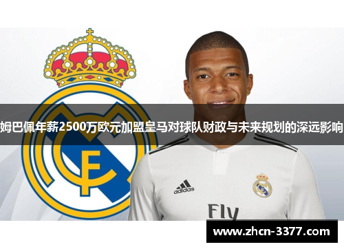 姆巴佩年薪2500万欧元加盟皇马对球队财政与未来规划的深远影响 姆巴佩年薪2500万欧元加盟皇马对球队财政与未来规划的深远影响