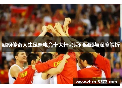 姚明传奇人生足篮电竞十大精彩瞬间回顾与深度解析
