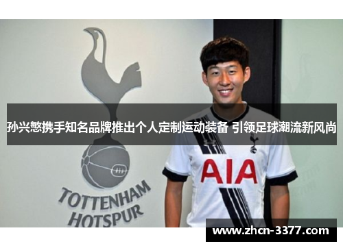 孙兴慜携手知名品牌推出个人定制运动装备 引领足球潮流新风尚 孙兴慜携手知名品牌推出个人定制运动装备 引领足球潮流新风尚