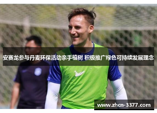 安赛龙参与丹麦环保活动亲手植树 积极推广绿色可持续发展理念 安赛龙参与丹麦环保活动亲手植树 积极推广绿色可持续发展理念