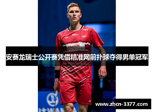 安赛龙瑞士公开赛凭借精准网前扑球夺得男单冠军 安赛龙瑞士公开赛凭借精准网前扑球夺得男单冠军