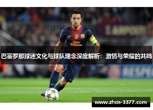 巴塞罗那球迷文化与球队理念深度解析：激情与荣耀的共鸣