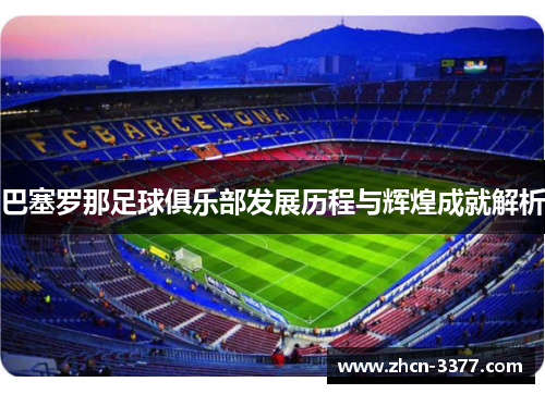 巴塞罗那足球俱乐部发展历程与辉煌成就解析