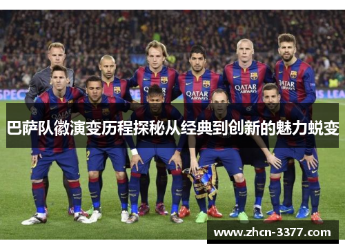 巴萨队徽演变历程探秘从经典到创新的魅力蜕变 巴萨队徽演变历程探秘从经典到创新的魅力蜕变