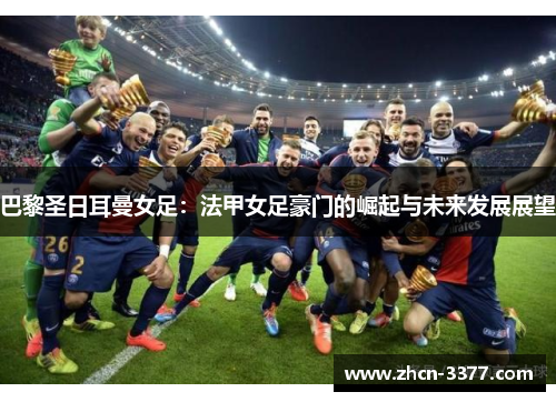 巴黎圣日耳曼女足:法甲女足豪门的崛起与未来发展展望 巴黎圣日耳曼女足:法甲女足豪门的崛起与未来发展展望
