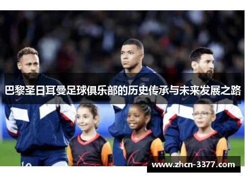 巴黎圣日耳曼足球俱乐部的历史传承与未来发展之路 巴黎圣日耳曼足球俱乐部的历史传承与未来发展之路