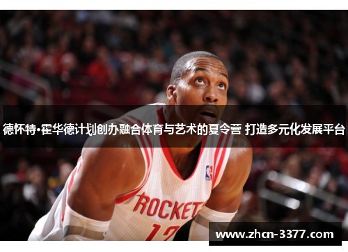 德怀特·霍华德计划创办融合体育与艺术的夏令营 打造多元化发展平台