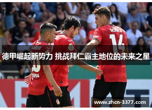 德甲崛起新势力 挑战拜仁霸主地位的未来之星