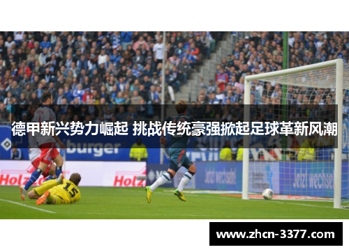 德甲新兴势力崛起 挑战传统豪强掀起足球革新风潮 德甲新兴势力崛起 挑战传统豪强掀起足球革新风潮