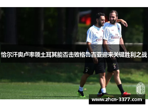 恰尔汗奥卢率领土耳其能否击败格鲁吉亚迎来关键胜利之战