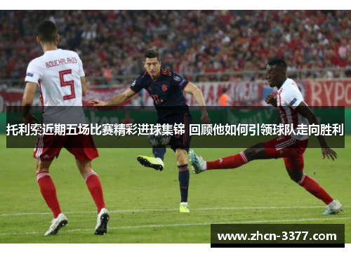 托利索近期五场比赛精彩进球集锦 回顾他如何引领球队走向胜利