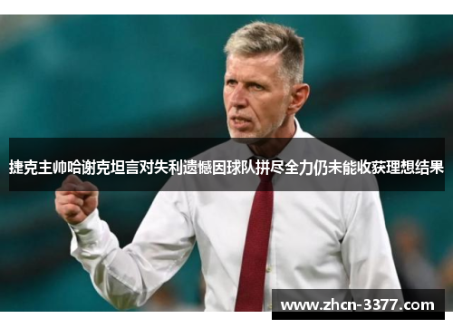 捷克主帅哈谢克坦言对失利遗憾因球队拼尽全力仍未能收获理想结果